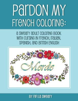 Pardon My French Coloring: A Sweary Adult Coloring Book with Cursing in French, Italian, Spanish, and British English by Sweary, Fifi La