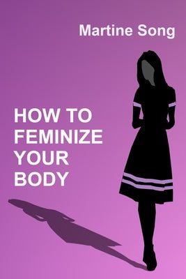 How To Feminize Your Body: A helpful guide for Crossdressers by Song, Martine M.