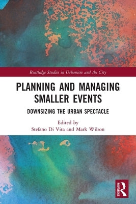 Planning and Managing Smaller Events: Downsizing the Urban Spectacle by Wilson, Mark