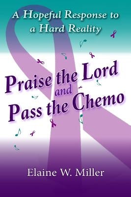 Praise the Lord and Pass the Chemo: A Hopeful Response to a Hard Reality by Miller, Elaine W.