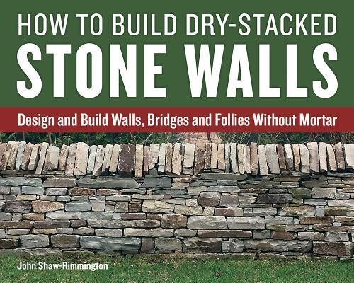 How to Build Dry-Stacked Stone Walls: Design and Build Walls, Bridges and Follies Without Mortar by Shaw-Rimmington, John