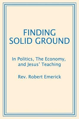 Finding Solid Ground: In Politics, The Economy, and Jesus' Teaching by Emerick, Robert