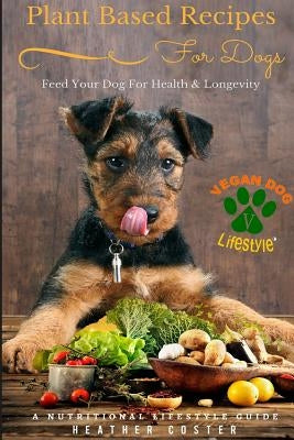 Plant Based Recipes for Dogs Nutritional Lifestyle Guide: Feed Your Dog for Health & Longevity by Coster, Heather