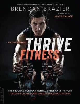 Thrive Fitness, Second Edition: The Program for Peak Mental and Physical Strength-Fueled by Clean, Plant-Based, Whole Food Recipes by Brazier, Brendan