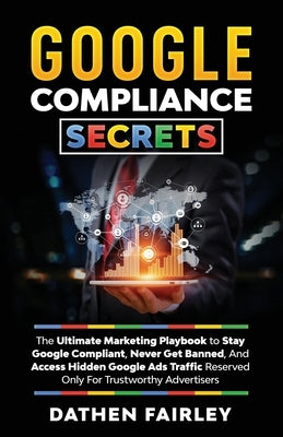 Google Compliance Secrets: The Ultimate Marketing Playbook To Stay Google Compliant, Never Get Banned, And Access Hidden Google Ads Traffic Reser by Fairley, Dathen