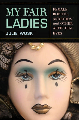 My Fair Ladies: Female Robots, Androids, and Other Artificial Eves by Wosk, Julie