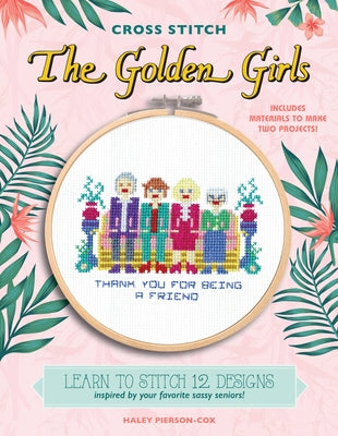 Cross Stitch the Golden Girls: Learn to Stitch 12 Designs Inspired by Your Favorite Sassy Seniors! Includes Materials to Make Two Projects! by Pierson-Cox, Haley