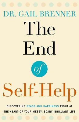 The End of Self-Help: Discovering Peace and Happiness Right at the Heart of Your Messy, Scary, Brilliant Life by Brenner, Gail