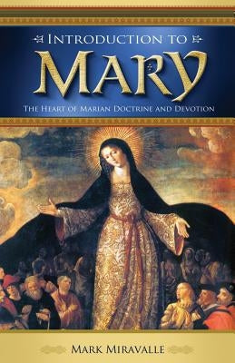 Introduction to Mary: The Heart of Marian Doctrine and Devotion by Miravalle, Mark