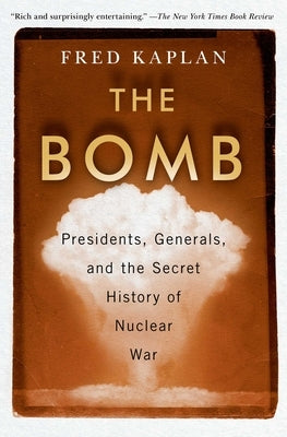 The Bomb: Presidents, Generals, and the Secret History of Nuclear War by Kaplan, Fred