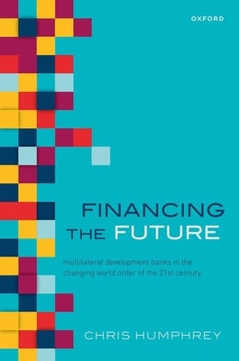 Financing the Future: Multilateral Development Banks in the Changing World Order of the 21st Century by Humphrey