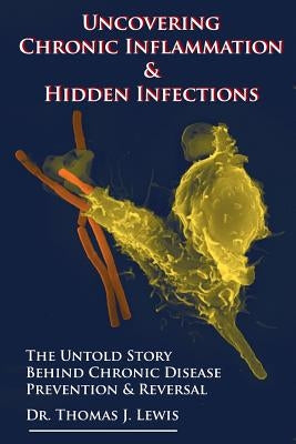 Uncovering Chronic Inflammation & Hidden Infections: The Untold Story Behind Chronic Disease Prevention & Reversal by Lewis Phd, Thomas J.