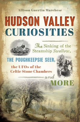 Hudson Valley Curiosities: The Sinking of the Steamship Swallow, the Poughkeepsie Seer, the UFOs of the Celtic Stone Chambers and More by Marchese, Allison Guertin