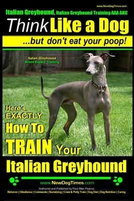 Italian Greyhound, Italian Greyhound Training AAA AKC: -Think Like a Dog But Don't Eat Your Poop! - Italian Greyhound Breed Expert Training -: Here's by Pearce, Paul Allen