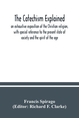 The catechism explained: an exhaustive exposition of the Christian religion, with special reference to the present state of society and the spi by Spirago, Francis