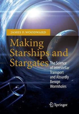 Making Starships and Stargates: The Science of Interstellar Transport and Absurdly Benign Wormholes by Woodward, James F.