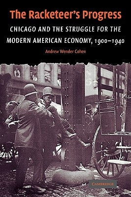 The Racketeer's Progress: Chicago and the Struggle for the Modern American Economy, 1900-1940 by Cohen, Andrew Wender