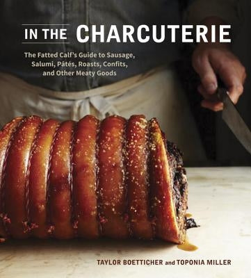 In the Charcuterie: The Fatted Calf's Guide to Making Sausage, Salumi, Pates, Roasts, Confits, and Other Meaty Goods [A Cookbook] by Boetticher, Taylor