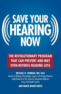 Save Your Hearing Now: The Revolutionary Program That Can Prevent and May Even Reverse Hearing Loss by Seidman, Michael D.