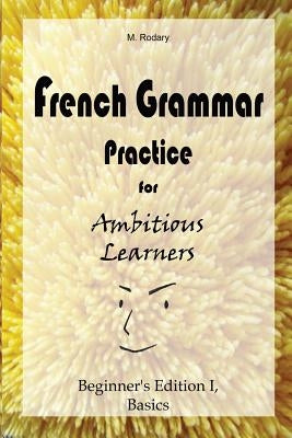 French Grammar Practice for Ambitious Learners - Beginner's Edition I, Basics by Rodary, M.