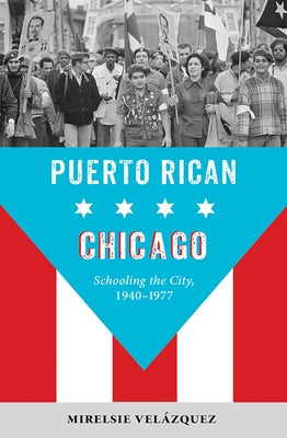 Puerto Rican Chicago: Schooling the City, 1940-1977 by Velazquez, Mirelsie