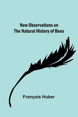 New observations on the natural history of bees by Huber, Fran&#231;ois