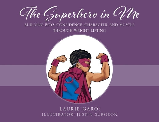 The Superhero in Me: Building Boys' Confidence, Character and Muscle Through Weight Lifting by Garo, Laurie