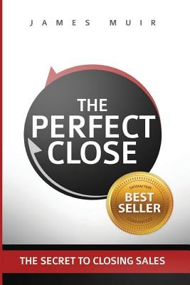 The Perfect Close: The Secret To Closing Sales - The Best Selling Practices & Techniques For Closing The Deal by Muir, James M.