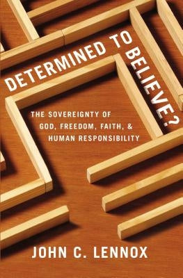 Determined to Believe?: The Sovereignty of God, Freedom, Faith, and Human Responsibility by Lennox, John C.