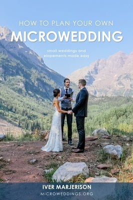 How To Plan Your Own MicroWedding: Small Weddings & Elopements Made Easy by Marjerison, Iver Jon