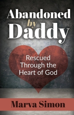 Abandoned by Daddy: Rescued Through the Heart of God by Simon, Marva