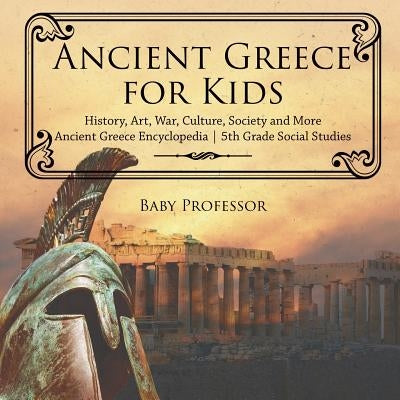 Ancient Greece for Kids - History, Art, War, Culture, Society and More Ancient Greece Encyclopedia 5th Grade Social Studies by Baby Professor