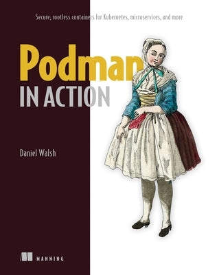 Podman in Action: Secure, Rootless Containers for Kubernetes, Microservices, and More by Walsh, Daniel