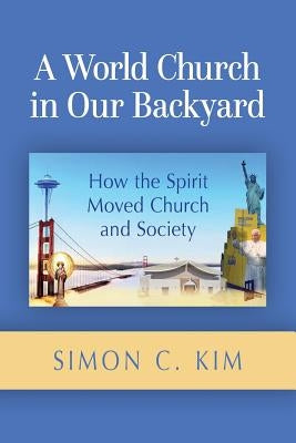 A World Church in Our Backyard: How the Spirit Moved Church and Society by Kim, Simon C.