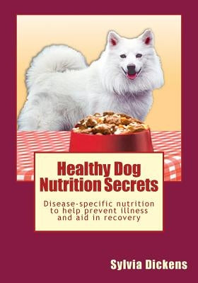 Healthy Dog Nutrition Secrets: Disease-specific nutrition to help prevent illness and aid in recovery by Dickens, Sylvia