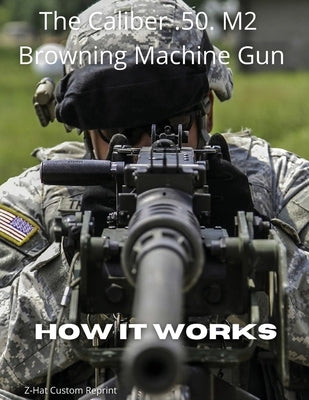 The Caliber .50 M2 Browning Machine Gun - How it Works by Zeglin, Fred