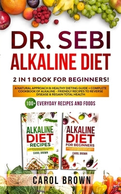 Dr. Sebi Alkaline Diet: 2 in 1 book For Beginners! A Natural Approach & Healthy Dieting Guide + Complete Cookbook Of Alkaline - Friendly Recip by Brown, Carol