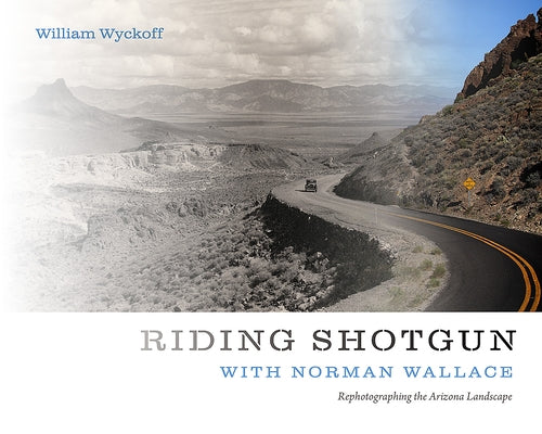 Riding Shotgun with Norman Wallace: Rephotographing the Arizona Landscape by Wyckoff, William