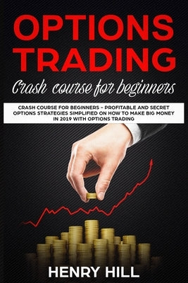 Options Trading: Crash Course for Beginners - Profitable and Secret Options Strategies Simplified on How to Make Big Money in 2019 with by Hill, Henry