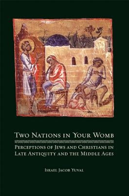 Two Nations in Your Womb: Perceptions of Jews and Christians in Late Antiquity and the Middle Ages by Yuval, Israel Jacob