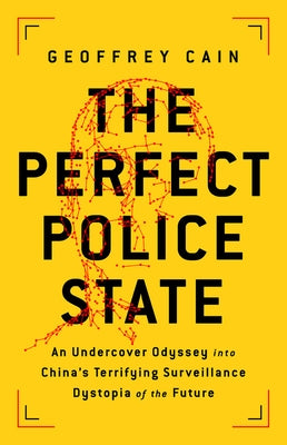 The Perfect Police State: An Undercover Odyssey Into China's Terrifying Surveillance Dystopia of the Future by Cain, Geoffrey