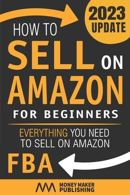 How to Sell on Amazon for Beginners: Everything You Need to Sell on Amazon FBA by Money Maker Publishing
