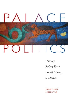 Palace Politics: How the Ruling Party Brought Crisis to Mexico by Schlefer, Jonathan