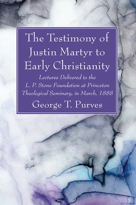 The Testimony of Justin Martyr to Early Christianity: Lectures Delivered to the L. P. Stone Foundation at Princeton Theological Seminary, in March, 18 by Purves, George T.