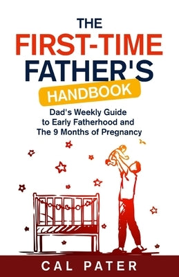 The First-Time Father's Handbook: Dad's Weekly Guide To Early Fatherhood and The 9 Months of Pregnancy by Pater, Cal