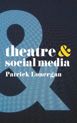 Theatre and Social Media by Lonergan, Patrick