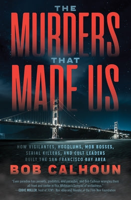 The Murders That Made Us: How Vigilantes, Hoodlums, Mob Bosses, Serial Killers, and Cult Leaders Built the San Francisco Bay Area by Calhoun, Bob