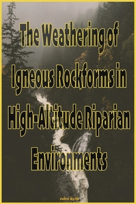 The Weathering of Igneous Rockforms in High-Altitude Riparian Environments by Belk, John