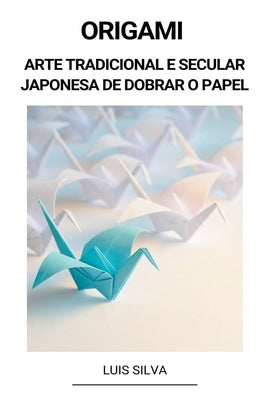 Origami (Arte Tradicional e Secular Japonesa de Dobrar o Papel) by Silva, Luis