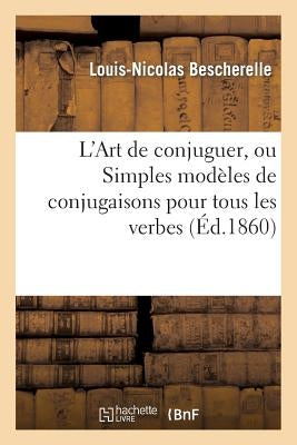 L'Art de Conjuguer, Ou Simples Modèles de Conjugaisons Pour Tous Les Verbes de la Langue Française by Bescherelle, Louis-Nicolas